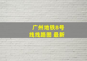 广州地铁8号线线路图 最新